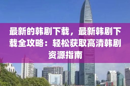 最新的韓劇下載，最新韓劇下載全攻略：輕松獲取高清韓劇資源指南
