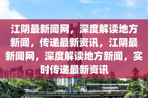 江陰最新聞網，深度解讀地方新聞，傳遞最新資訊，江陰最新聞網，深度解讀地方新聞，實時傳遞最新資訊
