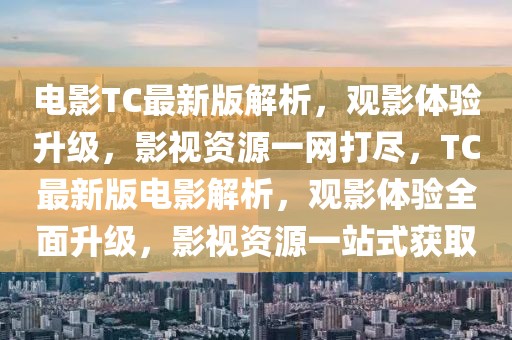 電影TC最新版解析，觀影體驗升級，影視資源一網(wǎng)打盡，TC最新版電影解析，觀影體驗全面升級，影視資源一站式獲取