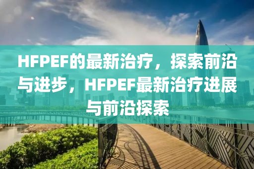 HFPEF的最新治療，探索前沿與進步，HFPEF最新治療進展與前沿探索