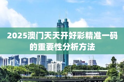 2025澳門天天開好彩精準一碼的重要性分析方法