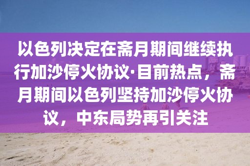 以色列決定在齋月期間繼續執行加沙停火協議·目前熱點，齋月期間以色列堅持加沙停火協議，中東局勢再引關注