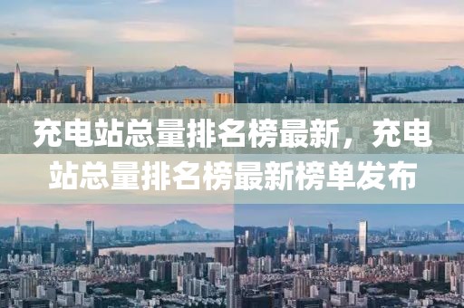 充電站總量排名榜最新，充電站總量排名榜最新榜單發布