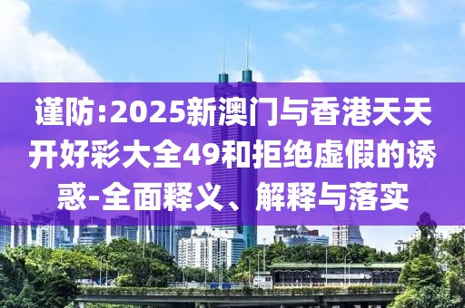 謹防:2025新澳門與香港天天開好彩大全49和拒絕虛假的誘惑-全面釋義、解釋與落實