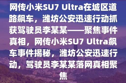 網傳小米SU7 Ultra在城區道路飆車，濰坊公安迅速行動抓獲駕駛員李某某——聚焦事件真相，網傳小米SU7 Ultra飆車事件揭秘，濰坊公安迅速行動，駕駛員李某某落網真相聚焦
