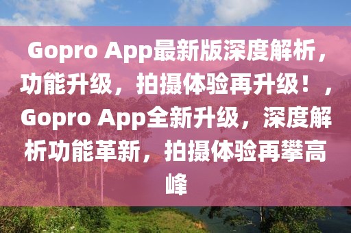 Gopro App最新版深度解析，功能升級，拍攝體驗再升級！，Gopro App全新升級，深度解析功能革新，拍攝體驗再攀高峰