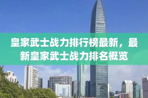 皇家武士戰(zhàn)力排行榜最新，最新皇家武士戰(zhàn)力排名概覽