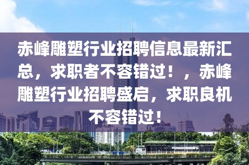 赤峰雕塑行業招聘信息最新匯總，求職者不容錯過！，赤峰雕塑行業招聘盛啟，求職良機不容錯過！