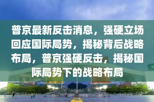 普京最新反擊消息，強硬立場回應國際局勢，揭秘背后戰略布局，普京強硬反擊，揭秘國際局勢下的戰略布局
