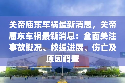 關帝廟東車禍最新消息，關帝廟東車禍最新消息：全面關注事故概況、救援進展、傷亡及原因調查