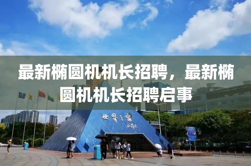 最新橢圓機機長招聘，最新橢圓機機長招聘啟事