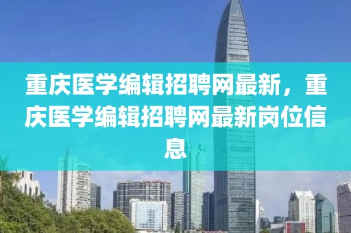 重慶醫學編輯招聘網最新，重慶醫學編輯招聘網最新崗位信息