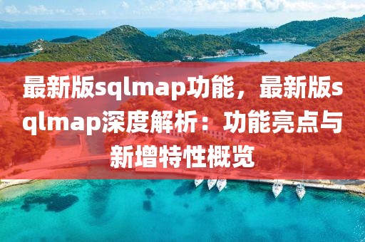 最新版sqlmap功能，最新版sqlmap深度解析：功能亮點(diǎn)與新增特性概覽