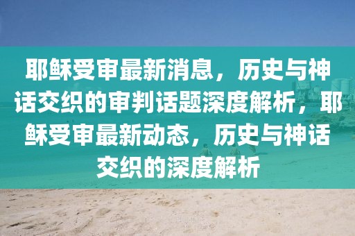 耶穌受審最新消息，歷史與神話交織的審判話題深度解析，耶穌受審最新動態(tài)，歷史與神話交織的深度解析
