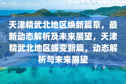 天津精武北地區煥新篇章，最新動態解析及未來展望，天津精武北地區蝶變新篇，動態解析與未來展望
