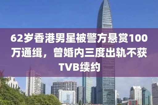62歲香港男星被警方懸賞100萬通緝，曾婚內三度出軌不獲TVB續約
