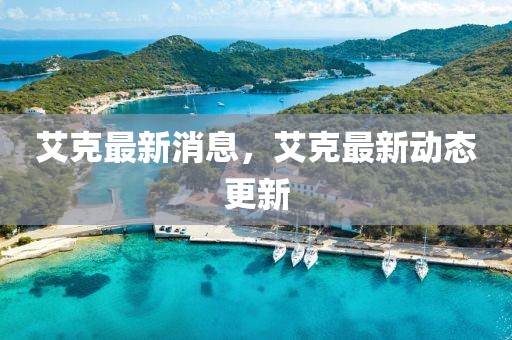 艾克最新消息，艾克最新動態(tài)更新