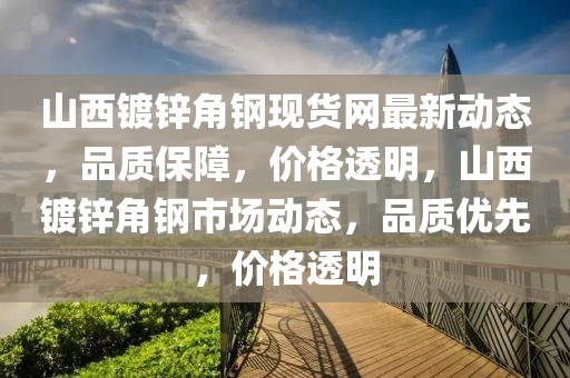山西鍍鋅角鋼現貨網最新動態，品質保障，價格透明，山西鍍鋅角鋼市場動態，品質優先，價格透明