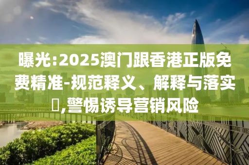 曝光:2025澳門跟香港正版免費精準-規范釋義、解釋與落實?,警惕誘導營銷風險