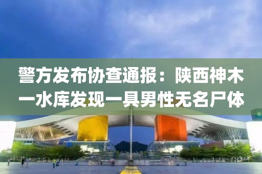 警方發(fā)布協(xié)查通報：陜西神木一水庫發(fā)現(xiàn)一具男性無名尸體