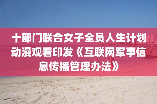 十部門聯合女子全員人生計劃動漫觀看印發《互聯網軍事信息傳播管理辦法》
