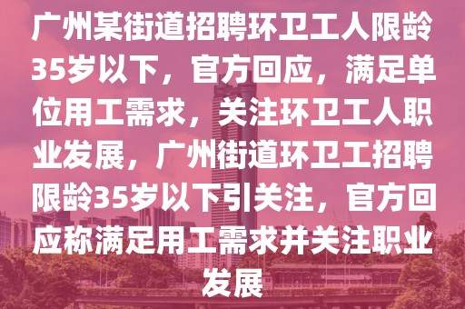 廣州某街道招聘環(huán)衛(wèi)工人限齡35歲以下，官方回應(yīng)，滿足單位用工需求，關(guān)注環(huán)衛(wèi)工人職業(yè)發(fā)展，廣州街道環(huán)衛(wèi)工招聘限齡35歲以下引關(guān)注，官方回應(yīng)稱滿足用工需求并關(guān)注職業(yè)發(fā)展