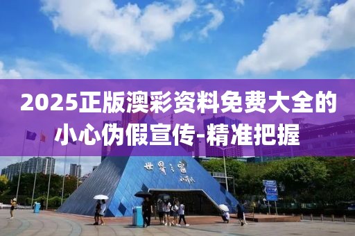 2025正版澳彩資料免費(fèi)大全的小心偽假宣傳-精準(zhǔn)把握