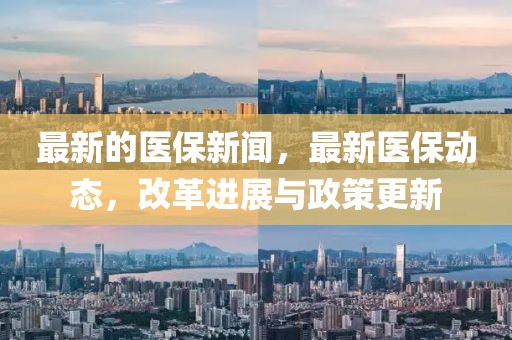 最新的醫保新聞，最新醫保動態，改革進展與政策更新