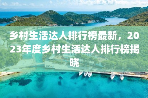 鄉村生活達人排行榜最新，2023年度鄉村生活達人排行榜揭曉