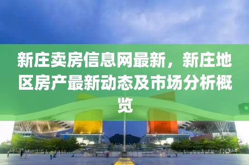 新莊賣房信息網最新，新莊地區房產最新動態及市場分析概覽