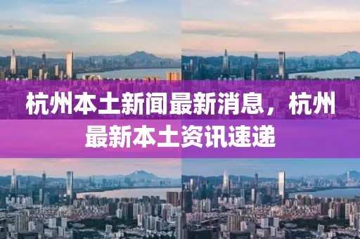 杭州本土新聞最新消息，杭州最新本土資訊速遞