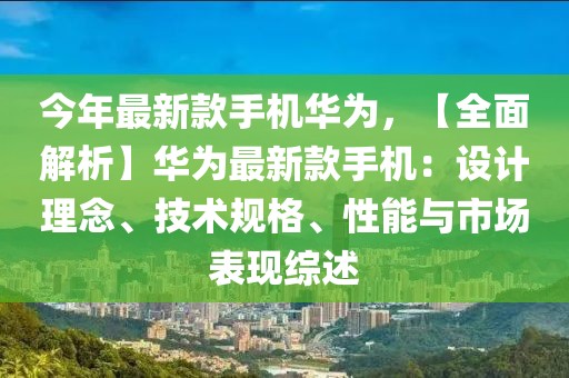 今年最新款手機華為，【全面解析】華為最新款手機：設計理念、技術規格、性能與市場表現綜述