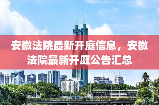 安徽法院最新開庭信息，安徽法院最新開庭公告匯總