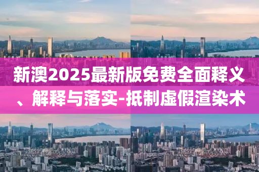新澳2025最新版免費全面釋義、解釋與落實-抵制虛假渲染術(shù)