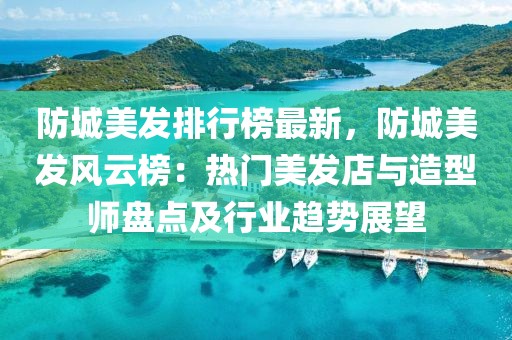 防城美發排行榜最新，防城美發風云榜：熱門美發店與造型師盤點及行業趨勢展望