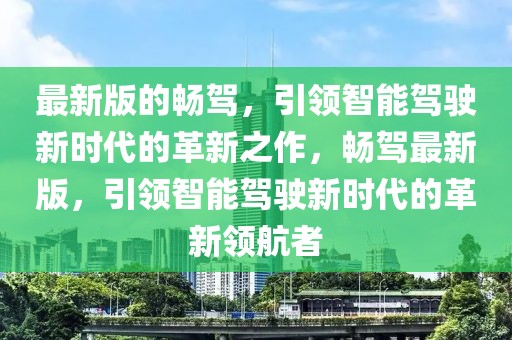 最新版的暢駕，引領智能駕駛新時代的革新之作，暢駕最新版，引領智能駕駛新時代的革新領航者