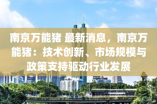 南京萬(wàn)能豬 最新消息，南京萬(wàn)能豬：技術(shù)創(chuàng)新、市場(chǎng)規(guī)模與政策支持驅(qū)動(dòng)行業(yè)發(fā)展