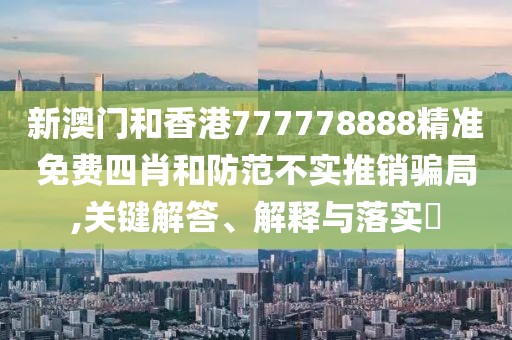 新澳門和香港777778888精準(zhǔn)免費(fèi)四肖和防范不實(shí)推銷騙局,關(guān)鍵解答、解釋與落實(shí)?