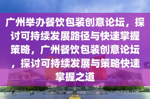 廣州舉辦餐飲包裝創(chuàng)意論壇，探討可持續(xù)發(fā)展路徑與快速掌握策略，廣州餐飲包裝創(chuàng)意論壇，探討可持續(xù)發(fā)展與策略快速掌握之道