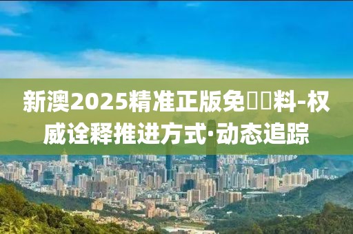 新澳2025精準正版免費資料-權(quán)威詮釋推進方式·動態(tài)追蹤