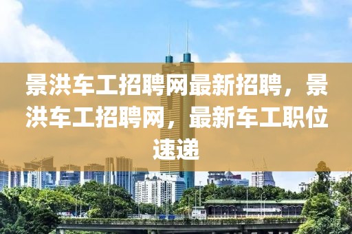 景洪車工招聘網(wǎng)最新招聘，景洪車工招聘網(wǎng)，最新車工職位速遞