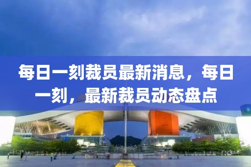 每日一刻裁員最新消息，每日一刻，最新裁員動態盤點