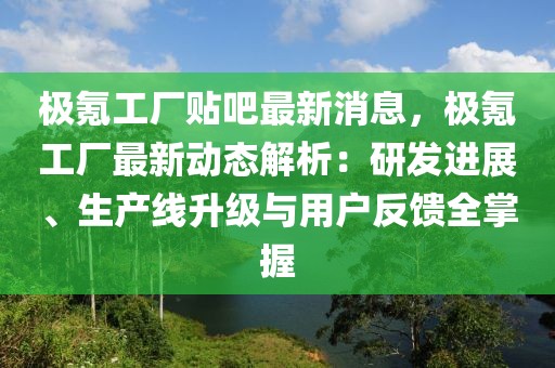 極氪工廠貼吧最新消息，極氪工廠最新動態(tài)解析：研發(fā)進展、生產(chǎn)線升級與用戶反饋全掌握