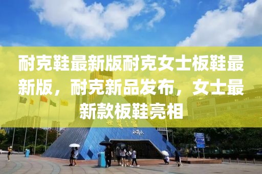 耐克鞋最新版耐克女士板鞋最新版，耐克新品發布，女士最新款板鞋亮相