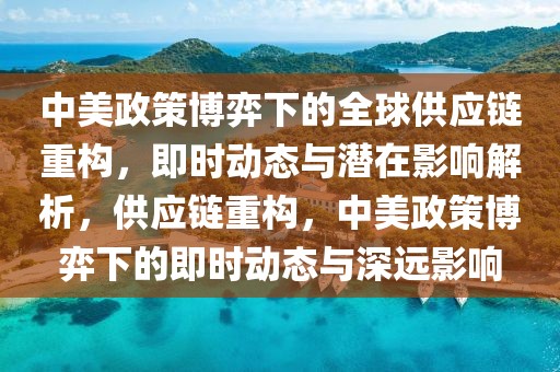 中美政策博弈下的全球供應鏈重構，即時動態與潛在影響解析，供應鏈重構，中美政策博弈下的即時動態與深遠影響