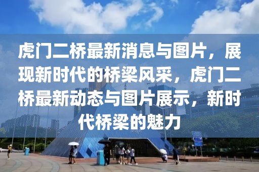 虎門二橋最新消息與圖片，展現新時代的橋梁風采，虎門二橋最新動態與圖片展示，新時代橋梁的魅力