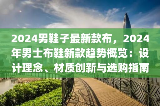 2024男鞋子最新款布，2024年男士布鞋新款趨勢概覽：設計理念、材質創新與選購指南