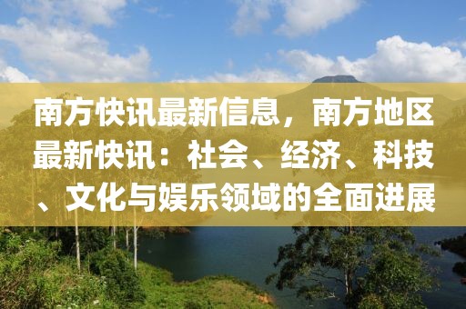 南方快訊最新信息，南方地區(qū)最新快訊：社會、經(jīng)濟(jì)、科技、文化與娛樂領(lǐng)域的全面進(jìn)展