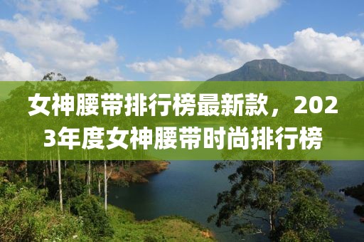 女神腰帶排行榜最新款，2023年度女神腰帶時尚排行榜