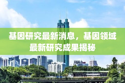 基因研究最新消息，基因領域最新研究成果揭秘